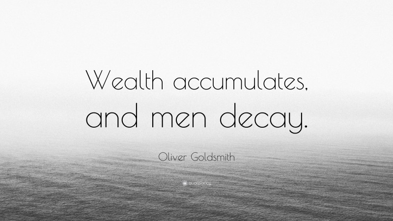 Oliver Goldsmith Quote: “Wealth accumulates, and men decay.”