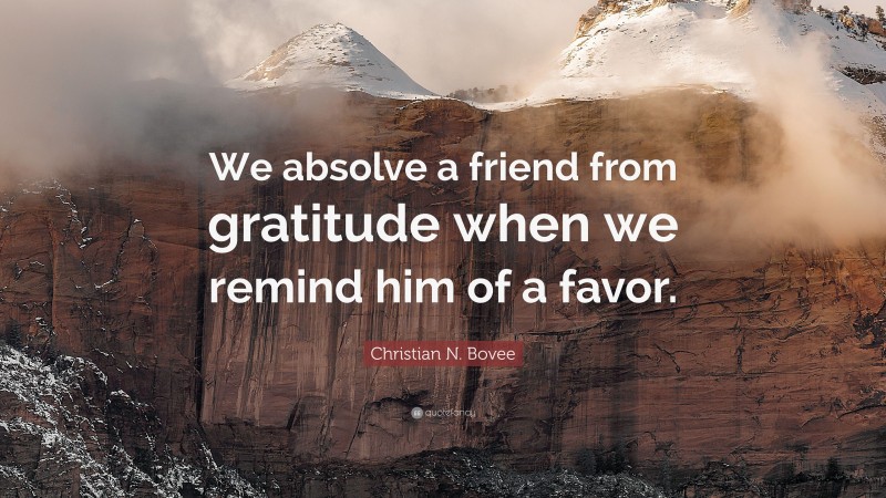 Christian N. Bovee Quote: “We absolve a friend from gratitude when we remind him of a favor.”