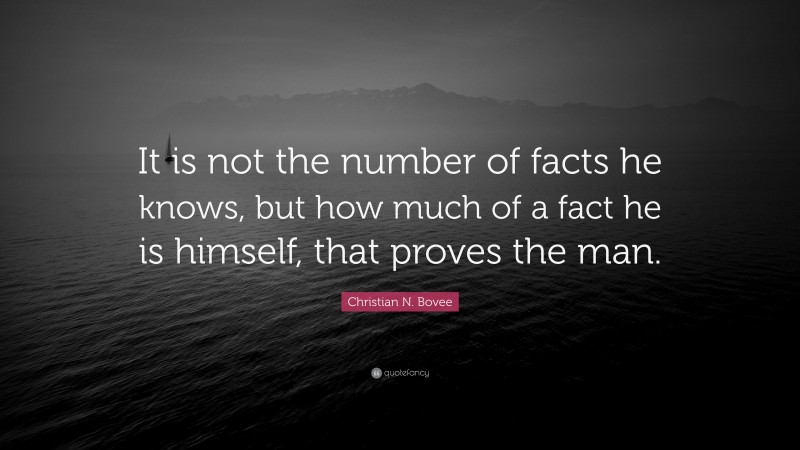 Christian N. Bovee Quote: “It is not the number of facts he knows, but how much of a fact he is himself, that proves the man.”