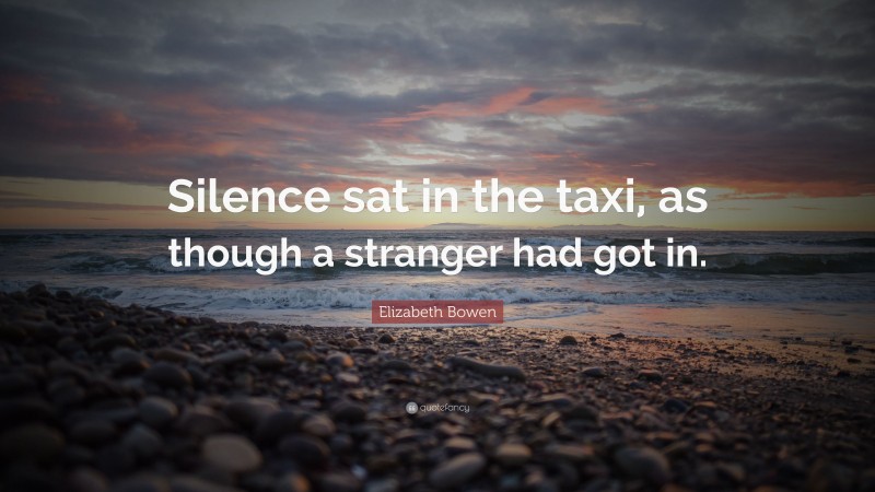 Elizabeth Bowen Quote: “Silence sat in the taxi, as though a stranger had got in.”