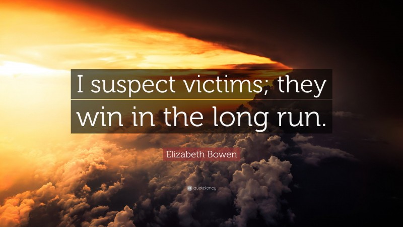Elizabeth Bowen Quote: “I suspect victims; they win in the long run.”