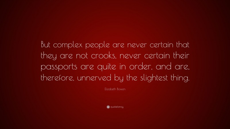 Elizabeth Bowen Quote: “But complex people are never certain that they are not crooks, never certain their passports are quite in order, and are, therefore, unnerved by the slightest thing.”