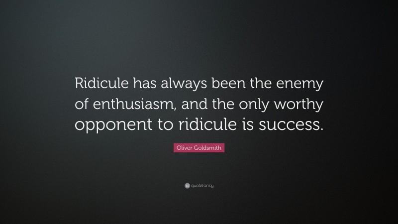 Oliver Goldsmith Quote: “Ridicule has always been the enemy of enthusiasm, and the only worthy opponent to ridicule is success.”