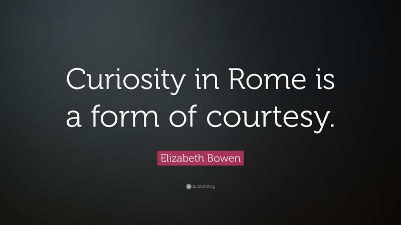 Elizabeth Bowen Quote: “Curiosity in Rome is a form of courtesy.”