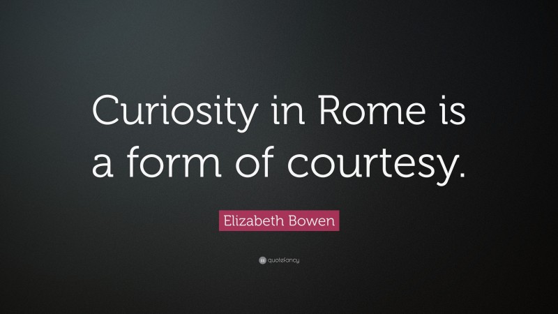 Elizabeth Bowen Quote: “Curiosity in Rome is a form of courtesy.”