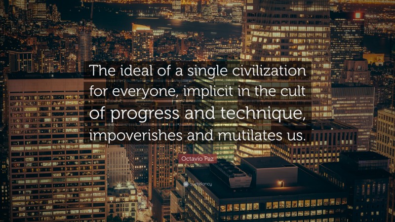 Octavio Paz Quote: “The ideal of a single civilization for everyone, implicit in the cult of progress and technique, impoverishes and mutilates us.”