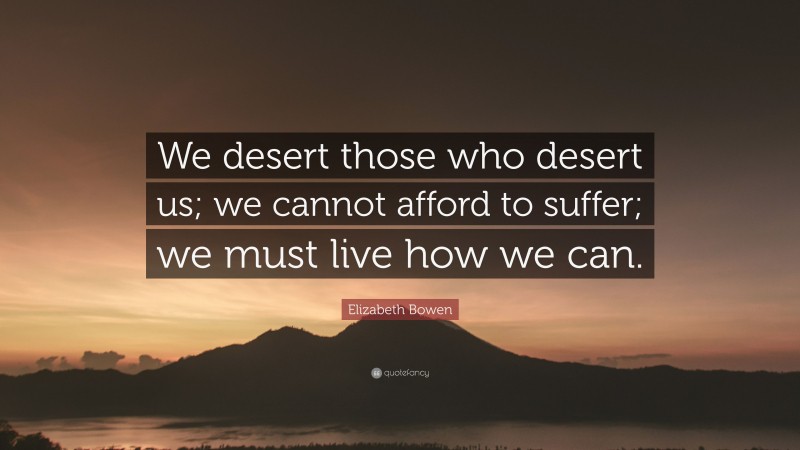 Elizabeth Bowen Quote: “We desert those who desert us; we cannot afford to suffer; we must live how we can.”