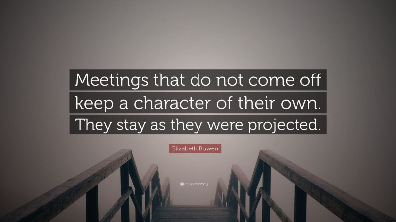Elizabeth Bowen Quote: “Meetings that do not come off keep a character of their own. They stay as they were projected.”