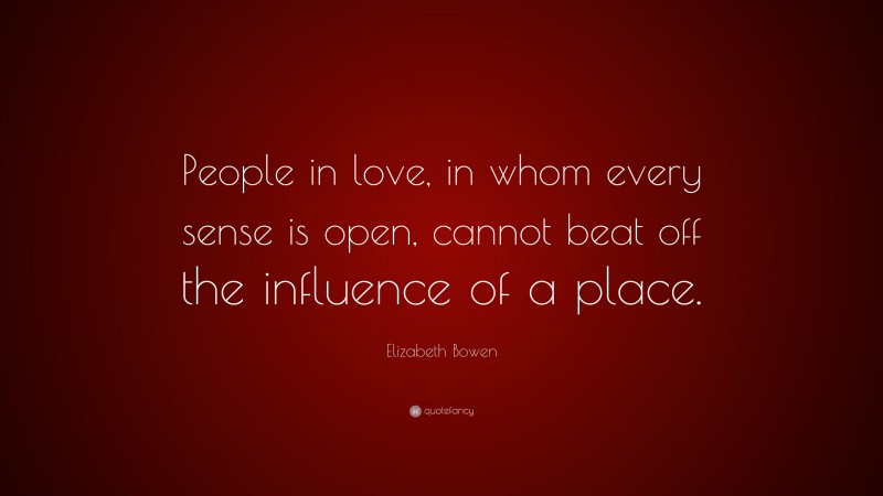 Elizabeth Bowen Quote: “People in love, in whom every sense is open, cannot beat off the influence of a place.”