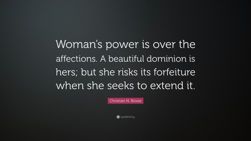 Christian N. Bovee Quote: “Woman’s power is over the affections. A beautiful dominion is hers; but she risks its forfeiture when she seeks to extend it.”