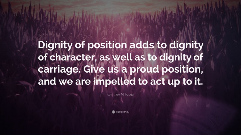 Christian N. Bovee Quote: “Dignity of position adds to dignity of character, as well as to dignity of carriage. Give us a proud position, and we are impelled to act up to it.”