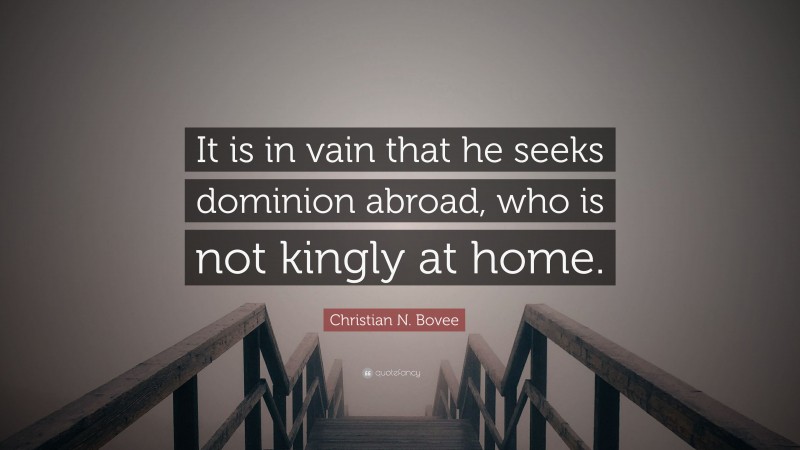 Christian N. Bovee Quote: “It is in vain that he seeks dominion abroad, who is not kingly at home.”
