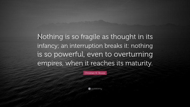 Christian N. Bovee Quote: “Nothing is so fragile as thought in its infancy; an interruption breaks it: nothing is so powerful, even to overturning empires, when it reaches its maturity.”
