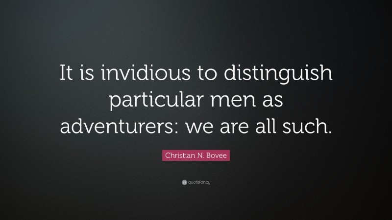 Christian N. Bovee Quote: “It is invidious to distinguish particular men as adventurers: we are all such.”