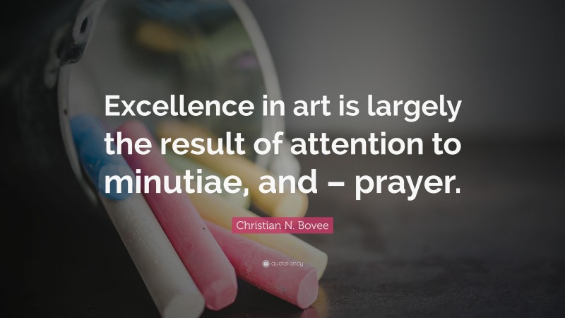 Christian N. Bovee Quote: “Excellence in art is largely the result of attention to minutiae, and – prayer.”