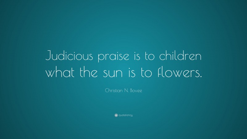 Christian N. Bovee Quote: “Judicious praise is to children what the sun is to flowers.”