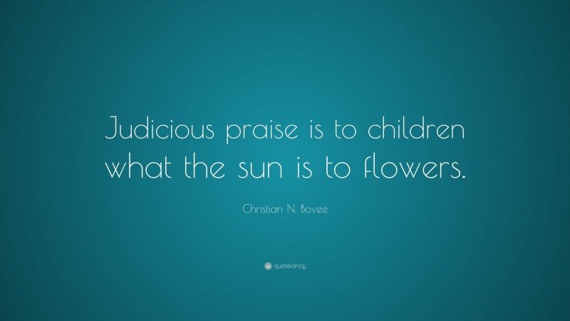 Christian N. Bovee Quote: “Judicious praise is to children what the sun is to flowers.”