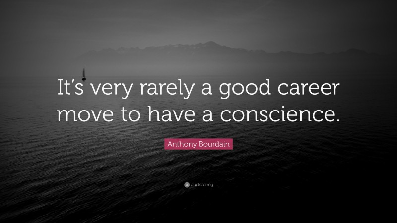 Anthony Bourdain Quote: “It’s very rarely a good career move to have a conscience.”