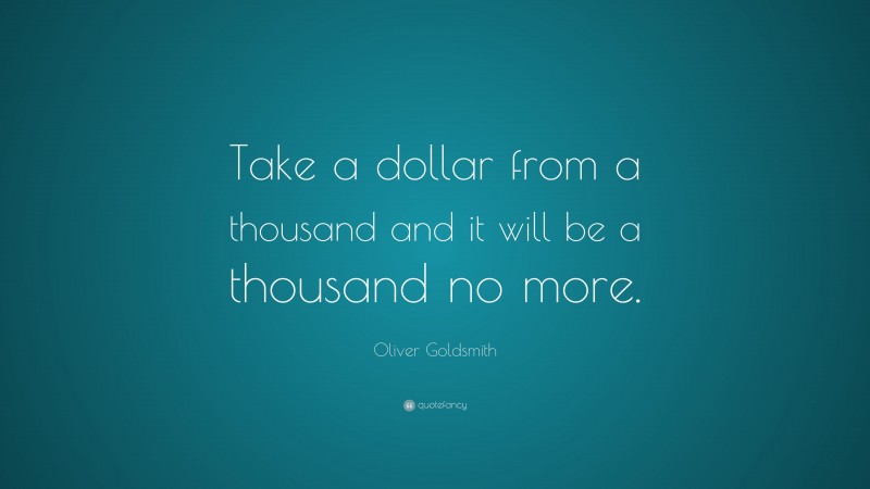 Oliver Goldsmith Quote: “Take a dollar from a thousand and it will be a thousand no more.”