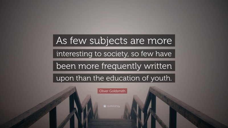 Oliver Goldsmith Quote: “As few subjects are more interesting to society, so few have been more frequently written upon than the education of youth.”