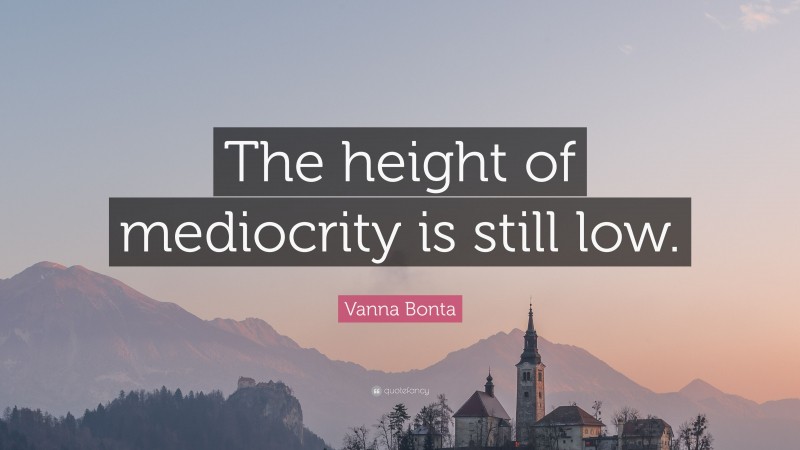 Vanna Bonta Quote: “The height of mediocrity is still low.”