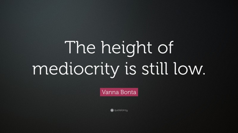 Vanna Bonta Quote: “The height of mediocrity is still low.”