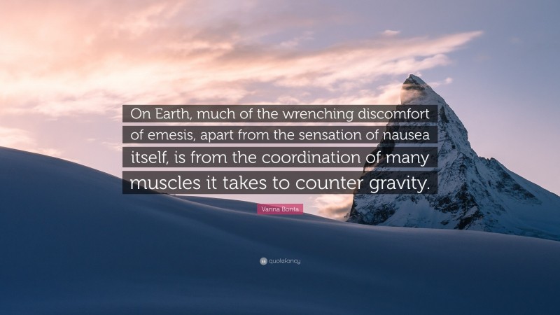 Vanna Bonta Quote: “On Earth, much of the wrenching discomfort of emesis, apart from the sensation of nausea itself, is from the coordination of many muscles it takes to counter gravity.”