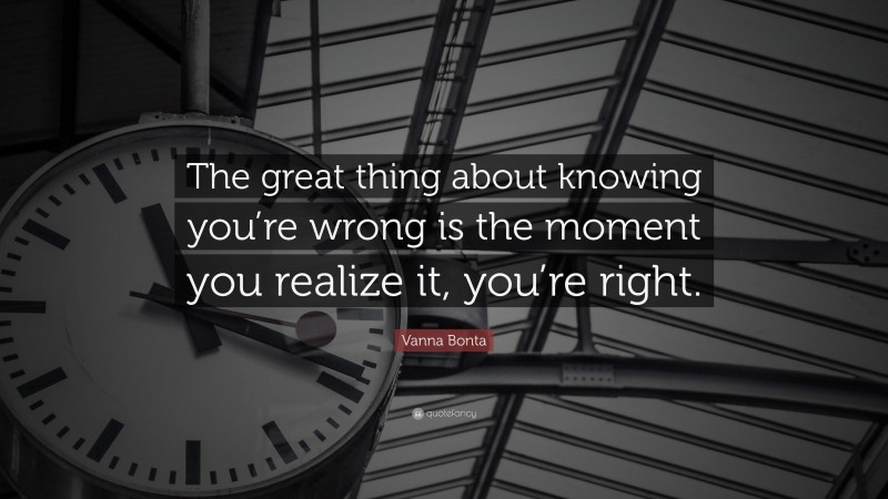 Vanna Bonta Quote: “The great thing about knowing you’re wrong is the moment you realize it, you’re right.”