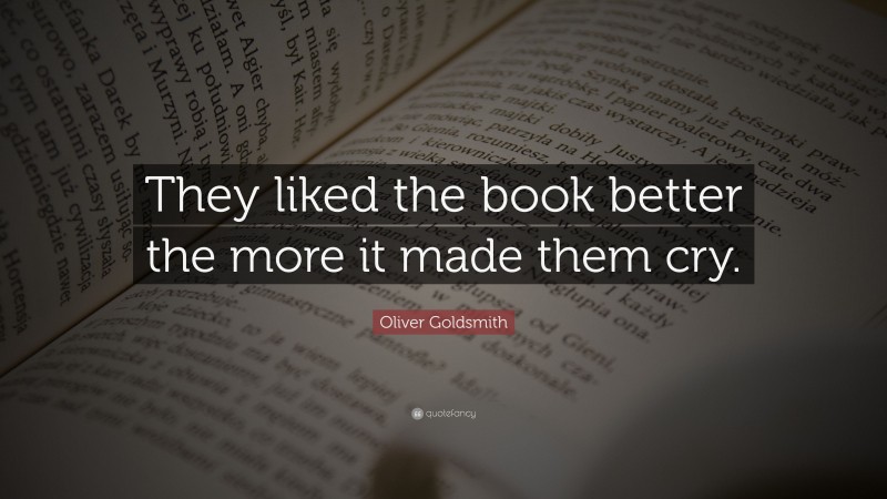 Oliver Goldsmith Quote: “They liked the book better the more it made them cry.”