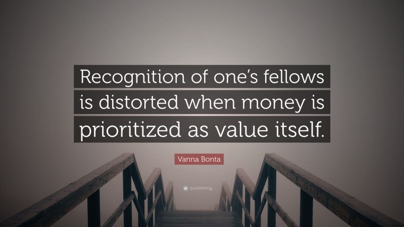 Vanna Bonta Quote: “Recognition of one’s fellows is distorted when money is prioritized as value itself.”
