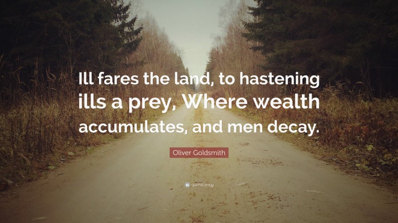Oliver Goldsmith Quote: “Ill fares the land, to hastening ills a prey, Where wealth accumulates, and men decay.”