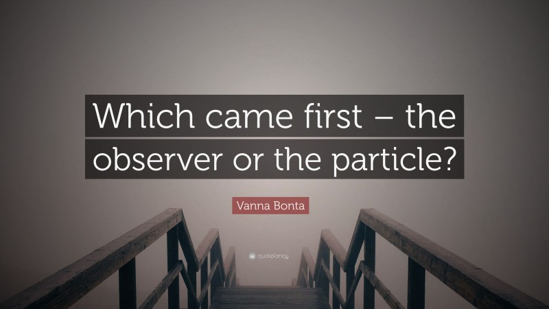 Vanna Bonta Quote: “Which came first – the observer or the particle?”