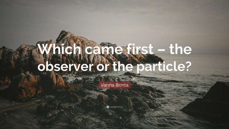 Vanna Bonta Quote: “Which came first – the observer or the particle?”