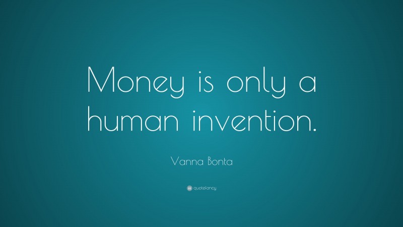 Vanna Bonta Quote: “Money is only a human invention.”