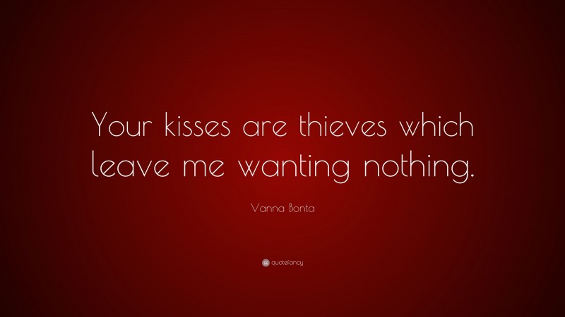 Vanna Bonta Quote: “Your kisses are thieves which leave me wanting nothing.”