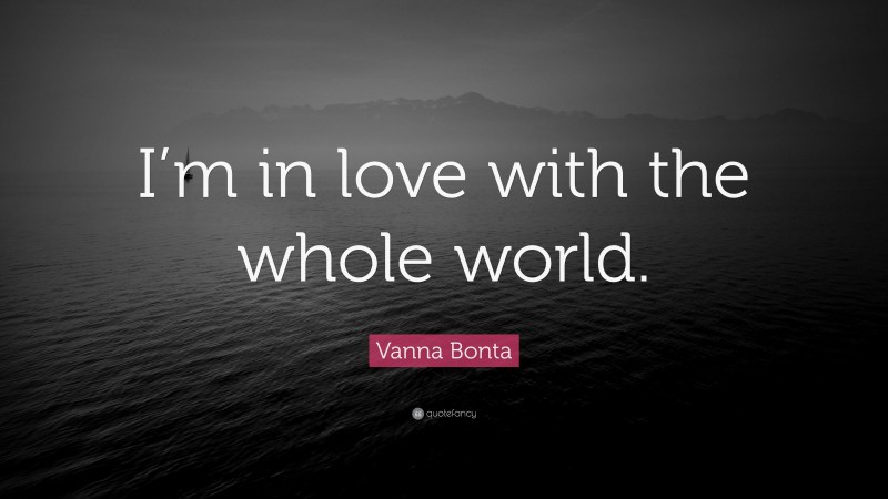 Vanna Bonta Quote: “I’m in love with the whole world.”