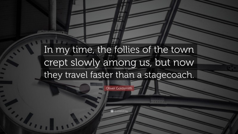 Oliver Goldsmith Quote: “In my time, the follies of the town crept slowly among us, but now they travel faster than a stagecoach.”