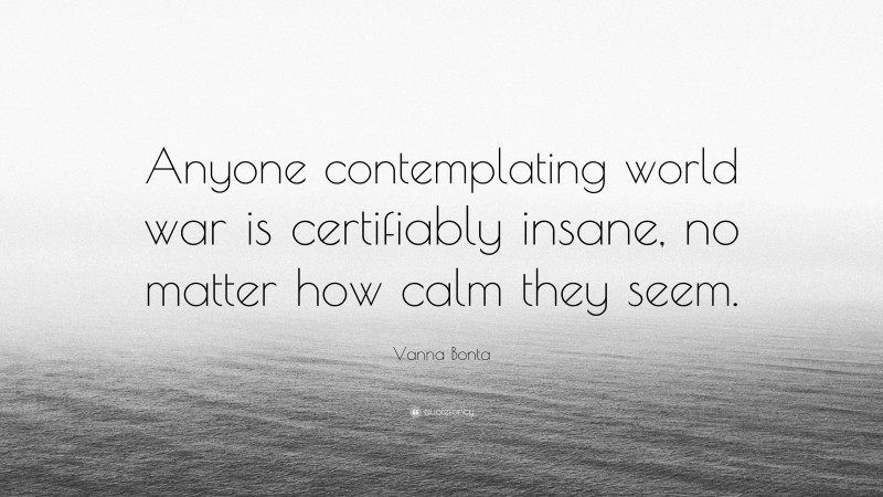 Vanna Bonta Quote: “Anyone contemplating world war is certifiably insane, no matter how calm they seem.”
