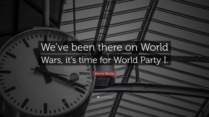 Vanna Bonta Quote: “We’ve been there on World Wars, it’s time for World Party I.”