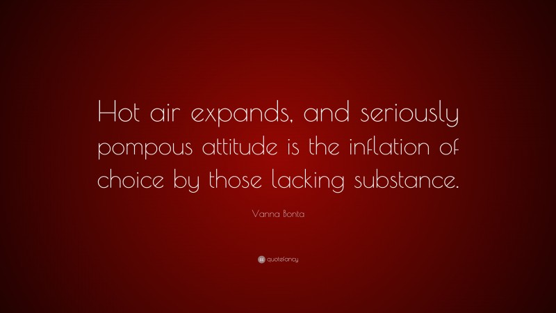 Vanna Bonta Quote: “Hot air expands, and seriously pompous attitude is the inflation of choice by those lacking substance.”