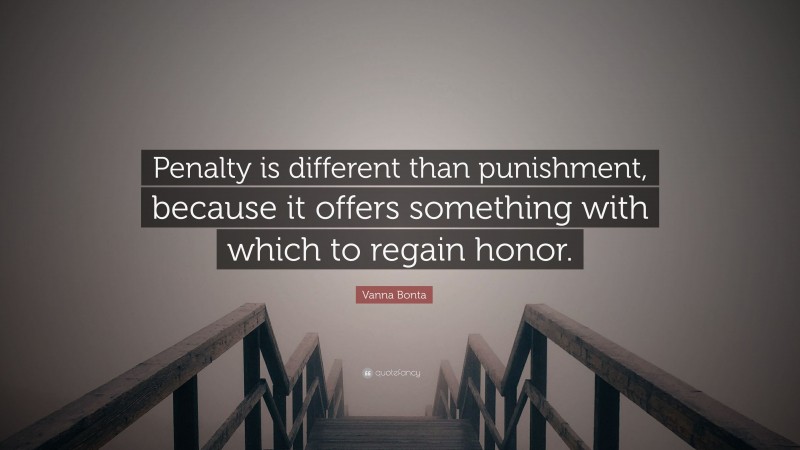 Vanna Bonta Quote: “Penalty is different than punishment, because it offers something with which to regain honor.”