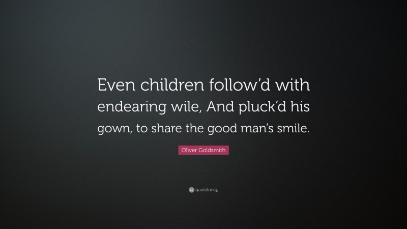 Oliver Goldsmith Quote: “Even children follow’d with endearing wile, And pluck’d his gown, to share the good man’s smile.”