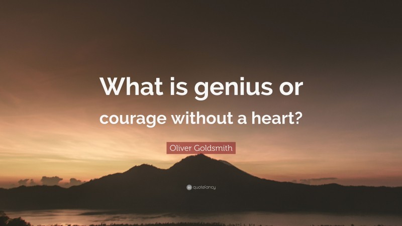 Oliver Goldsmith Quote: “What is genius or courage without a heart?”