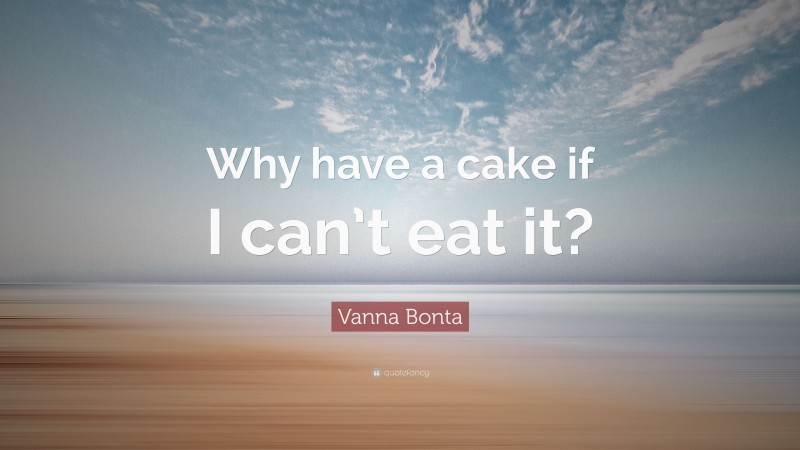 Vanna Bonta Quote: “Why have a cake if I can’t eat it?”