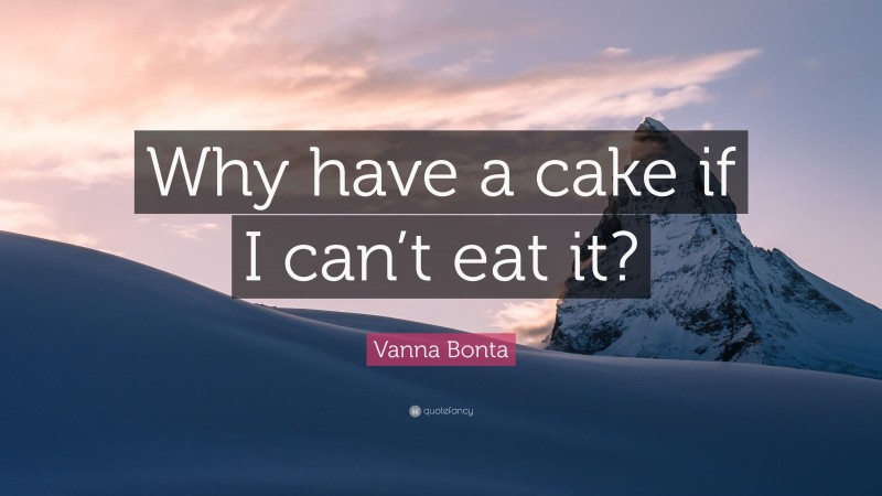 Vanna Bonta Quote: “Why have a cake if I can’t eat it?”