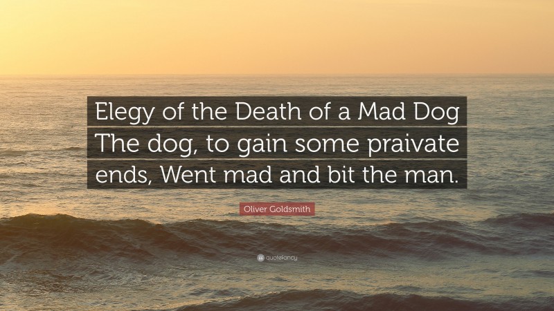 Oliver Goldsmith Quote: “Elegy of the Death of a Mad Dog The dog, to gain some praivate ends, Went mad and bit the man.”