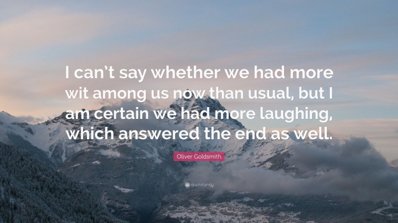Oliver Goldsmith Quote: “I can’t say whether we had more wit among us now than usual, but I am certain we had more laughing, which answered the end as well.”