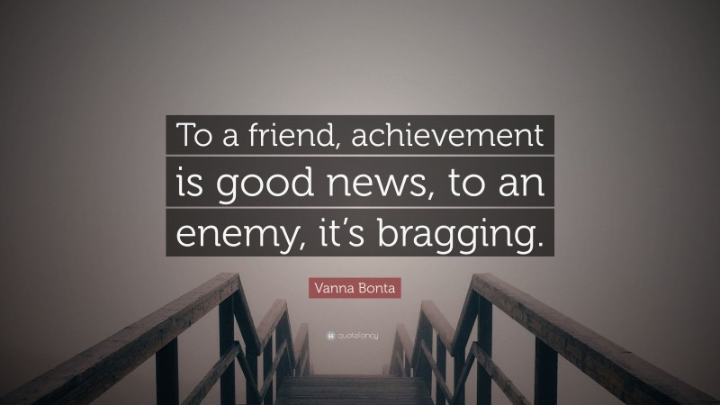 Vanna Bonta Quote: “To a friend, achievement is good news, to an enemy, it’s bragging.”