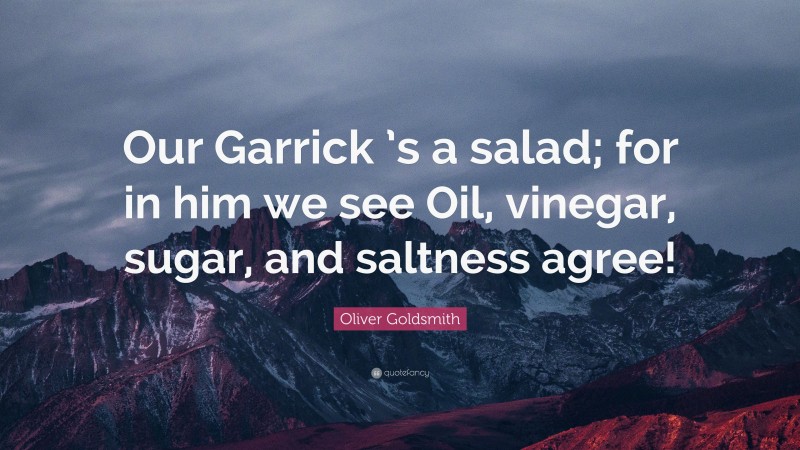 Oliver Goldsmith Quote: “Our Garrick ’s a salad; for in him we see Oil, vinegar, sugar, and saltness agree!”