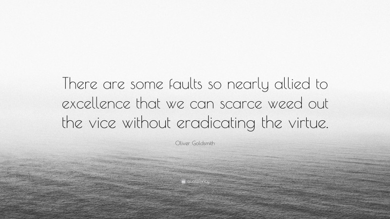 Oliver Goldsmith Quote: “There are some faults so nearly allied to excellence that we can scarce weed out the vice without eradicating the virtue.”